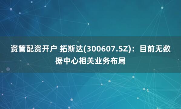 资管配资开户 拓斯达(300607.SZ)：目前无数据中心相关业务布局
