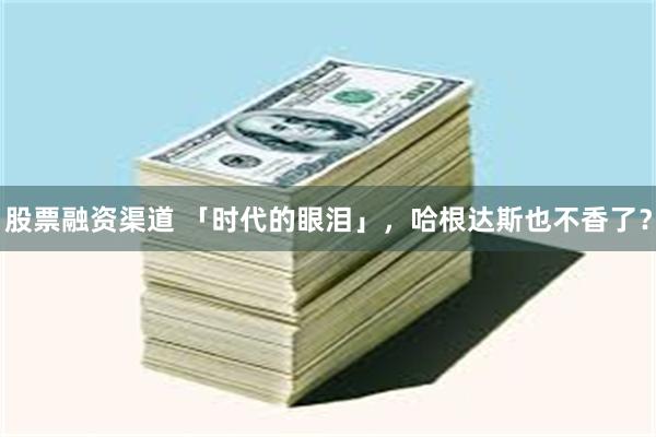 股票融资渠道 「时代的眼泪」，哈根达斯也不香了？