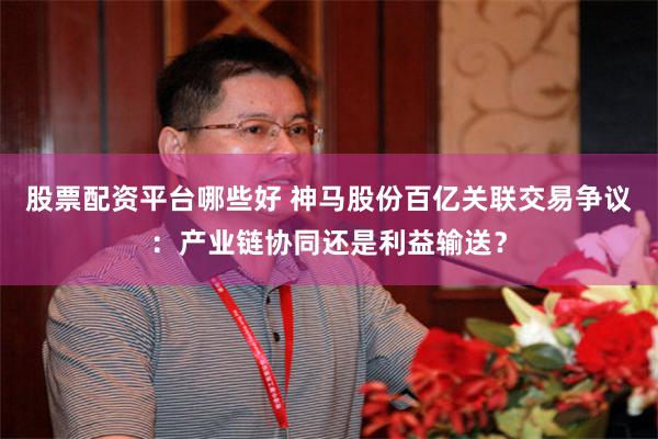 股票配资平台哪些好 神马股份百亿关联交易争议：产业链协同还是利益输送？
