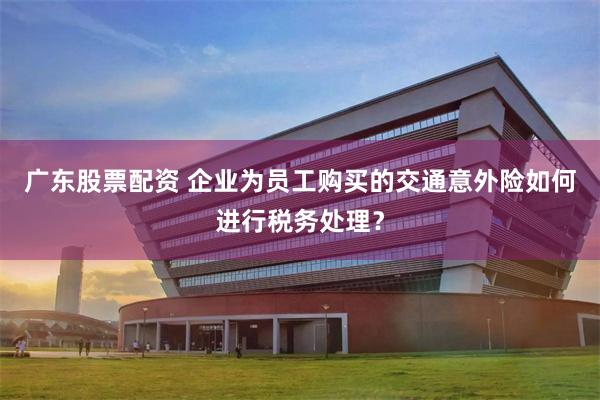 广东股票配资 企业为员工购买的交通意外险如何进行税务处理？