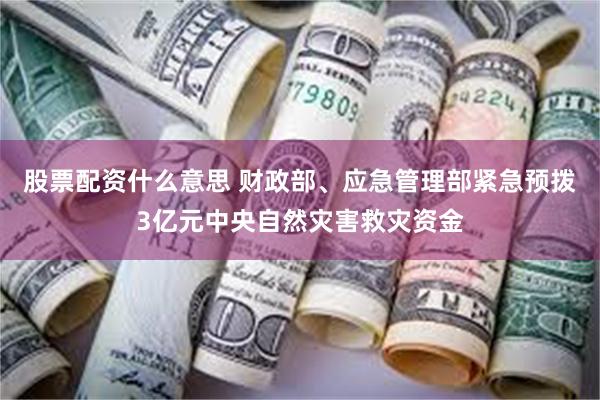 股票配资什么意思 财政部、应急管理部紧急预拨3亿元中央自然灾害救灾资金