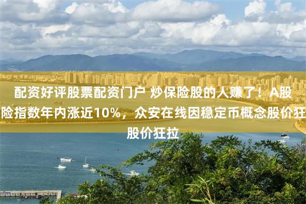 配资好评股票配资门户 炒保险股的人赚了！A股保险指数年内涨近10%，众安在线因稳定币概念股价狂拉