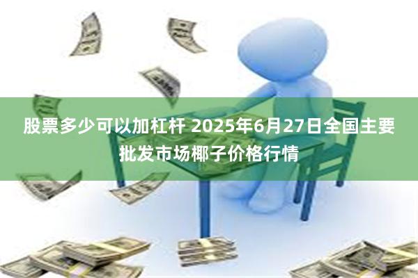 股票多少可以加杠杆 2025年6月27日全国主要批发市场椰子价格行情
