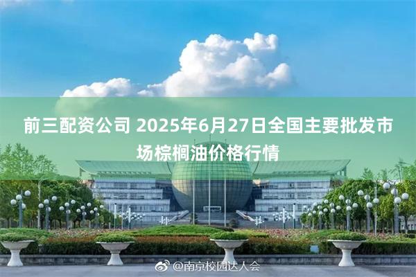 前三配资公司 2025年6月27日全国主要批发市场棕榈油价格行情