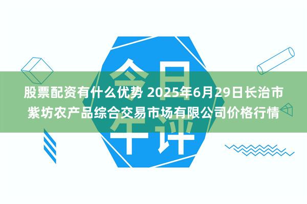 股票配资有什么优势 2025年6月29日长治市紫坊农产品综合交易市场有限公司价格行情