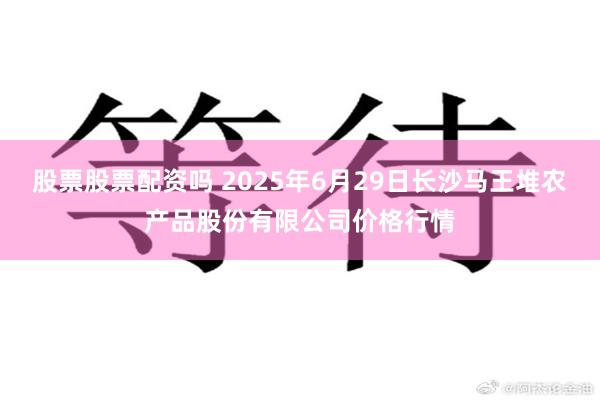 股票股票配资吗 2025年6月29日长沙马王堆农产品股份有限公司价格行情
