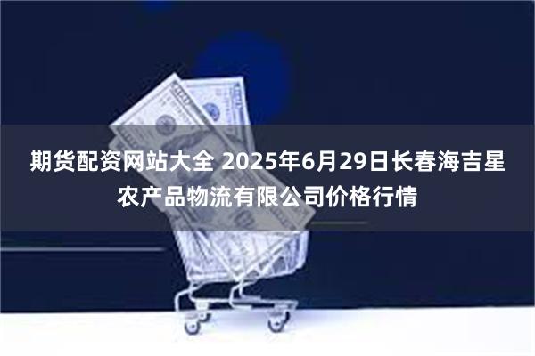 期货配资网站大全 2025年6月29日长春海吉星农产品物流有限公司价格行情