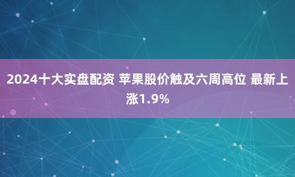 2024十大实盘配资 苹果股价触及六周高位 最新上涨1.9%