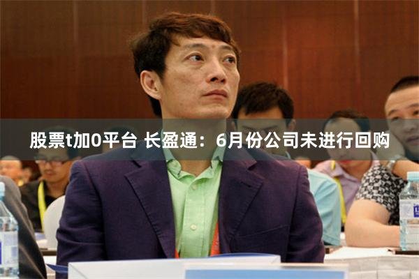 股票t加0平台 长盈通：6月份公司未进行回购