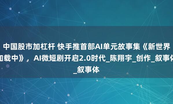 中国股市加杠杆 快手推首部AI单元故事集《新世界加载中》，AI微短剧开启2.0时代_陈翔宇_创作_叙事体