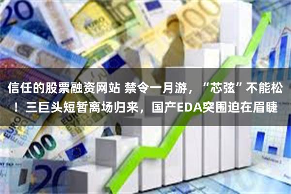 信任的股票融资网站 禁令一月游，“芯弦”不能松！三巨头短暂离场归来，国产EDA突围迫在眉睫