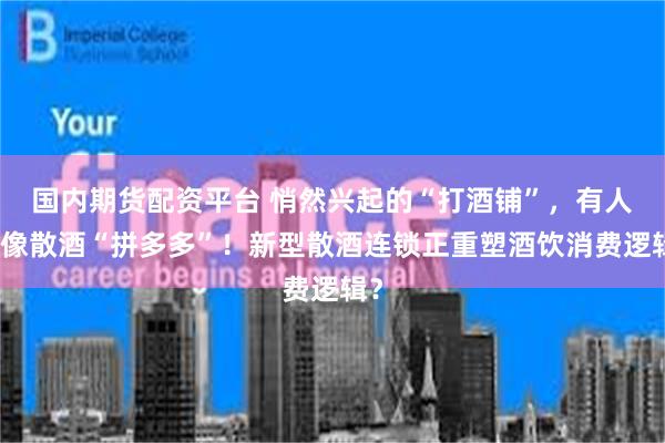 国内期货配资平台 悄然兴起的“打酒铺”，有人说像散酒“拼多多”！新型散酒连锁正重塑酒饮消费逻辑？