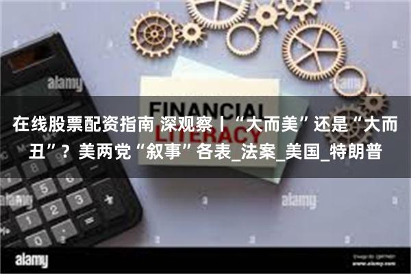 在线股票配资指南 深观察丨“大而美”还是“大而丑”？美两党“叙事”各表_法案_美国_特朗普