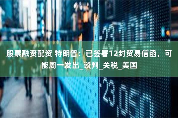 股票融资配资 特朗普：已签署12封贸易信函，可能周一发出_谈判_关税_美国