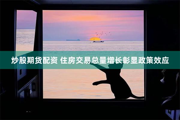 炒股期货配资 住房交易总量增长彰显政策效应