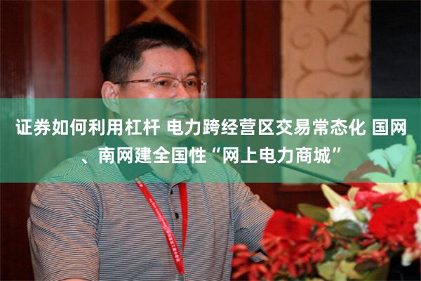 证券如何利用杠杆 电力跨经营区交易常态化 国网、南网建全国性“网上电力商城”