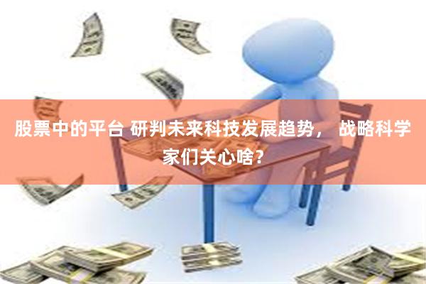 股票中的平台 研判未来科技发展趋势， 战略科学家们关心啥？