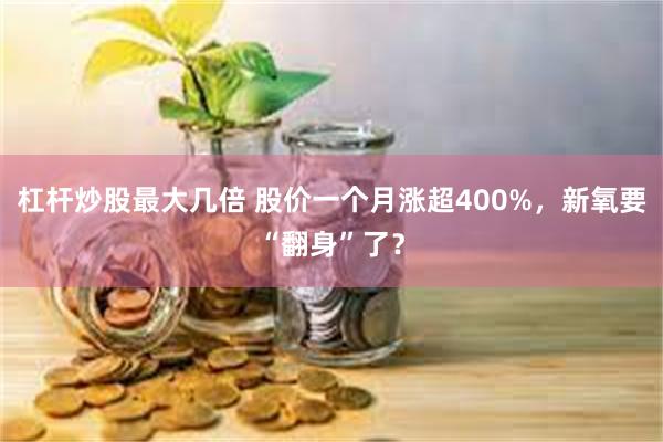 杠杆炒股最大几倍 股价一个月涨超400%，新氧要“翻身”了？