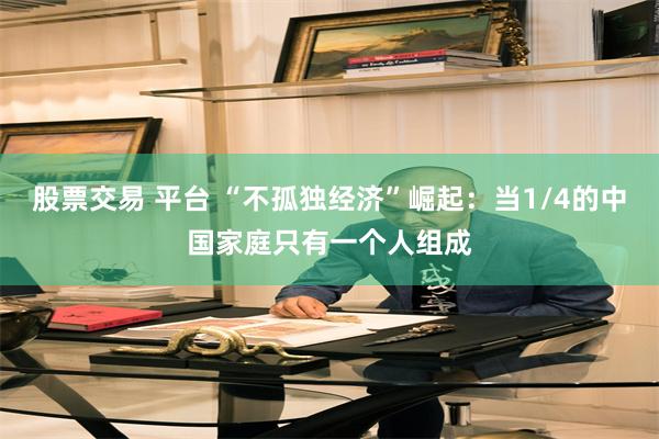 股票交易 平台 “不孤独经济”崛起：当1/4的中国家庭只有一个人组成