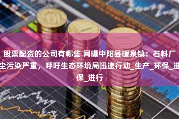 股票配资的公司有哪些 网曝中阳县暖泉镇：石料厂扬尘污染严重，呼吁生态环境局迅速行动_生产_环保_进行