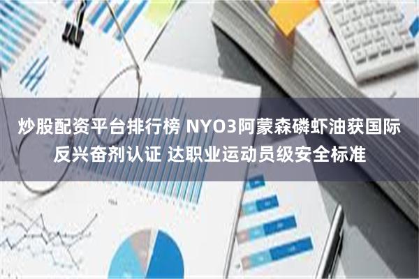 炒股配资平台排行榜 NYO3阿蒙森磷虾油获国际反兴奋剂认证 达职业运动员级安全标准