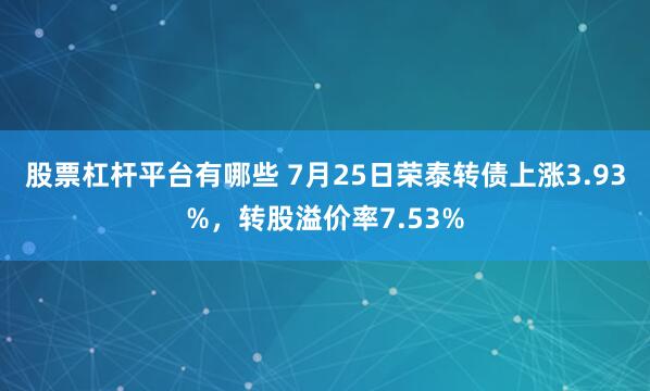 股票杠杆平台有哪些 7月25日荣泰转债上涨3.93%，转股溢价率7.53%