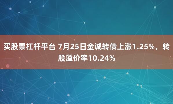 买股票杠杆平台 7月25日金诚转债上涨1.25%，转股溢价率10.24%