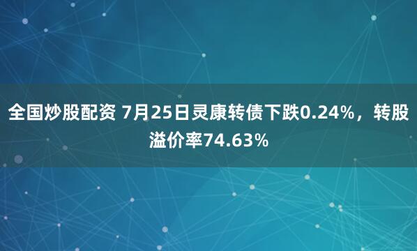 全国炒股配资 7月25日灵康转债下跌0.24%，转股溢价率74.63%