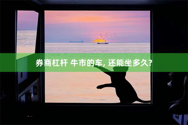 券商杠杆 牛市的车, 还能坐多久?