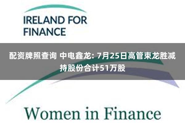 配资牌照查询 中电鑫龙: 7月25日高管束龙胜减持股份合计51万股