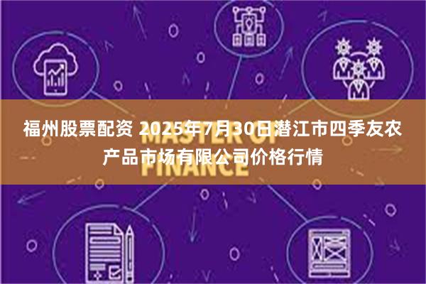 福州股票配资 2025年7月30日潜江市四季友农产品市场有限公司价格行情