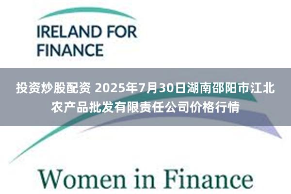 投资炒股配资 2025年7月30日湖南邵阳市江北农产品批发有限责任公司价格行情