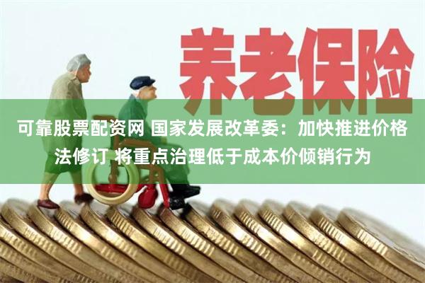可靠股票配资网 国家发展改革委：加快推进价格法修订 将重点治理低于成本价倾销行为