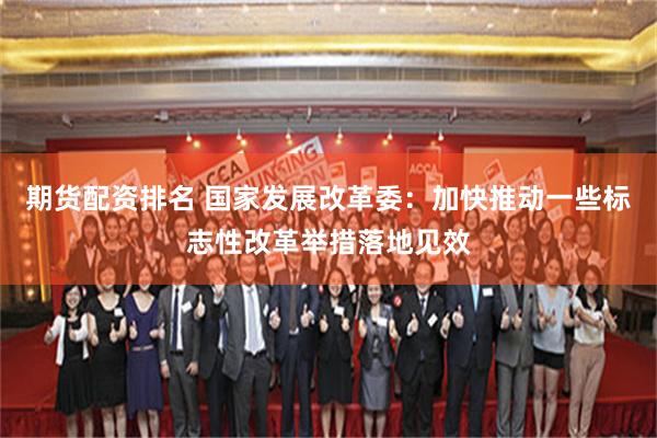 期货配资排名 国家发展改革委：加快推动一些标志性改革举措落地见效