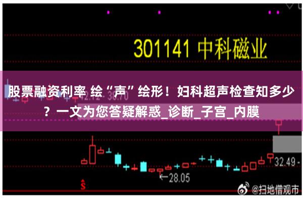 股票融资利率 绘“声”绘形！妇科超声检查知多少？一文为您答疑解惑_诊断_子宫_内膜