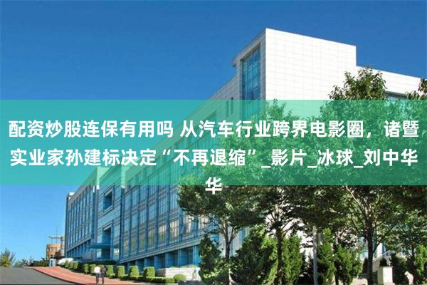 配资炒股连保有用吗 从汽车行业跨界电影圈，诸暨实业家孙建标决定“不再退缩”_影片_冰球_刘中华