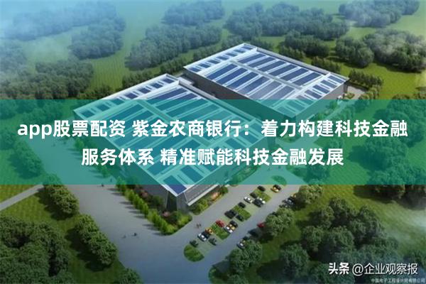 app股票配资 紫金农商银行：着力构建科技金融服务体系 精准赋能科技金融发展