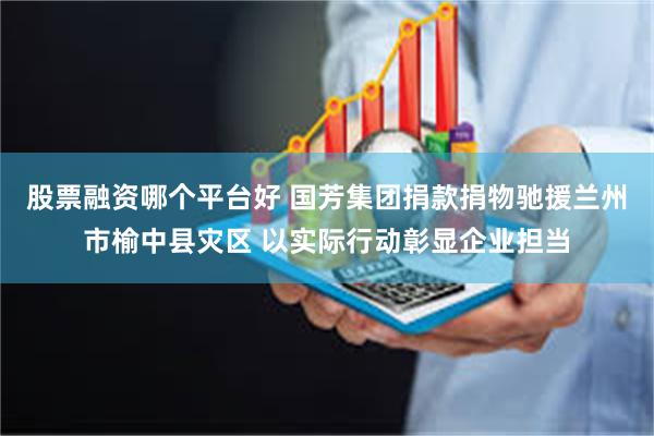 股票融资哪个平台好 国芳集团捐款捐物驰援兰州市榆中县灾区 以实际行动彰显企业担当