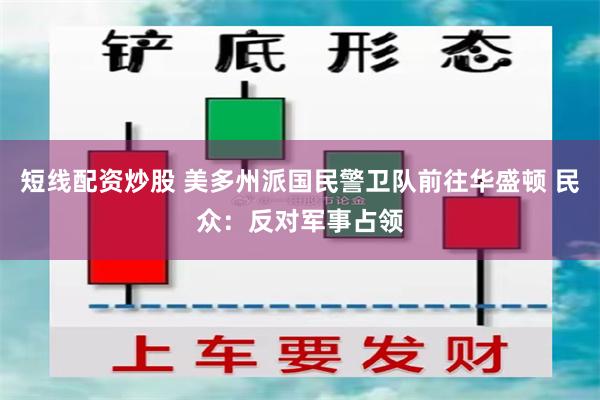 短线配资炒股 美多州派国民警卫队前往华盛顿 民众：反对军事占领