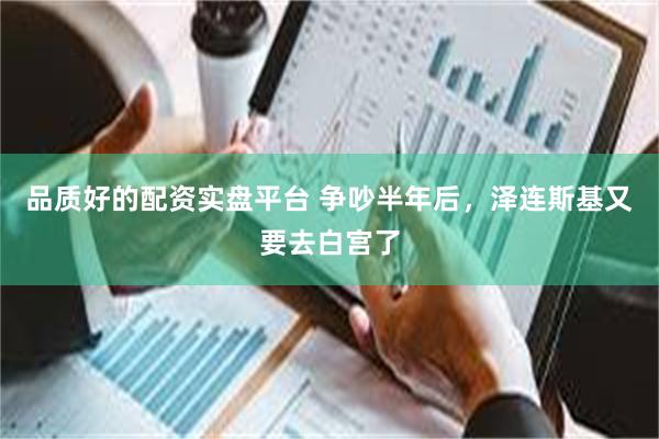 品质好的配资实盘平台 争吵半年后，泽连斯基又要去白宫了