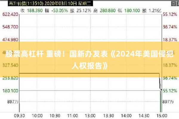 股票高杠杆 重磅！国新办发表《2024年美国侵犯人权报告》