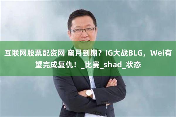 互联网股票配资网 蜜月到期？IG大战BLG，Wei有望完成复仇！_比赛_shad_状态