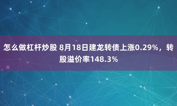 怎么做杠杆炒股 8月18日建龙转债上涨0.29%，转股溢价率148.3%