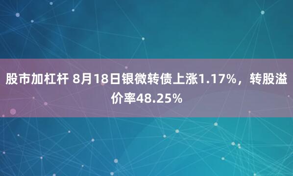 股市加杠杆 8月18日银微转债上涨1.17%，转股溢价率48.25%