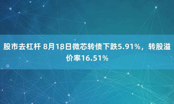 股市去杠杆 8月18日微芯转债下跌5.91%，转股溢价率16.51%