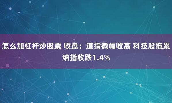 怎么加杠杆炒股票 收盘：道指微幅收高 科技股拖累纳指收跌1.4%