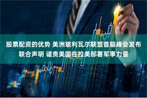 股票配资的优势 美洲玻利瓦尔联盟首脑峰会发布联合声明 谴责美国在拉美部署军事力量