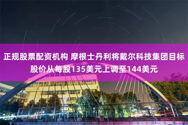 正规股票配资机构 摩根士丹利将戴尔科技集团目标股价从每股135美元上调至144美元