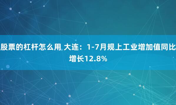 股票的杠杆怎么用 大连：1-7月规上工业增加值同比增长12.8%