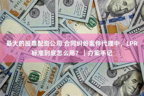 最大的股票配资公司 合同纠纷案件代理中，LPR标准到底怎么用？｜办案手记